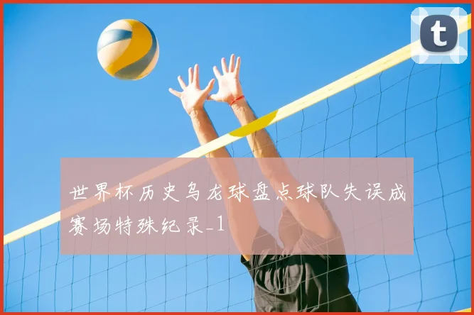 世界杯历史乌龙球盘点球队失误成赛场特殊纪录_1