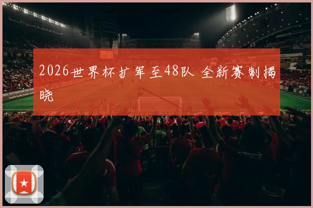 2026世界杯扩军至48队 全新赛制揭晓