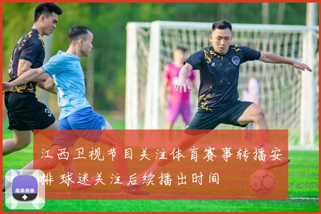 江西卫视节目关注体育赛事转播安排 球迷关注后续播出时间