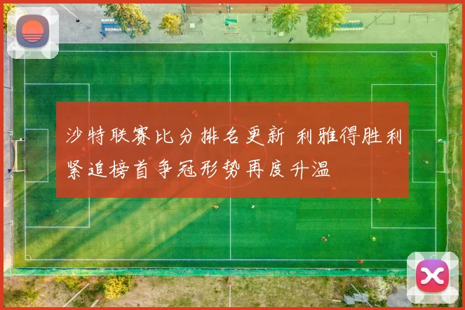 沙特联赛比分排名更新 利雅得胜利紧追榜首争冠形势再度升温