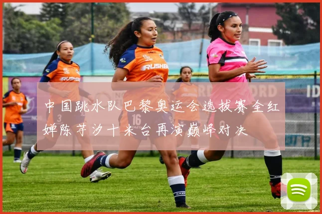 中国跳水队巴黎奥运会选拔赛全红婵陈芋汐十米台再演巅峰对决