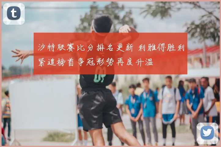 沙特联赛比分排名更新 利雅得胜利紧追榜首争冠形势再度升温