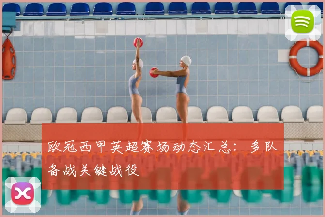 欧冠西甲英超赛场动态汇总：多队备战关键战役