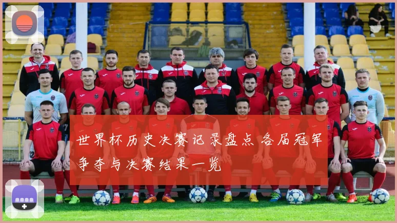 世界杯历史决赛记录盘点 各届冠军争夺与决赛结果一览