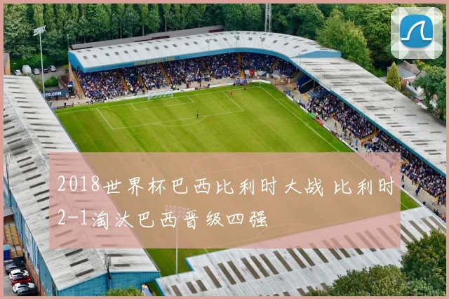2018世界杯巴西比利时大战 比利时2-1淘汰巴西晋级四强