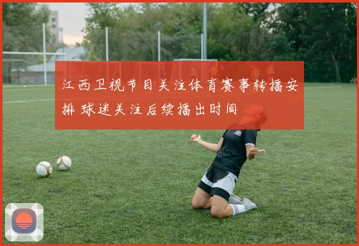 江西卫视节目关注体育赛事转播安排 球迷关注后续播出时间
