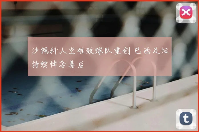 沙佩科人空难致球队重创 巴西足坛持续悼念善后