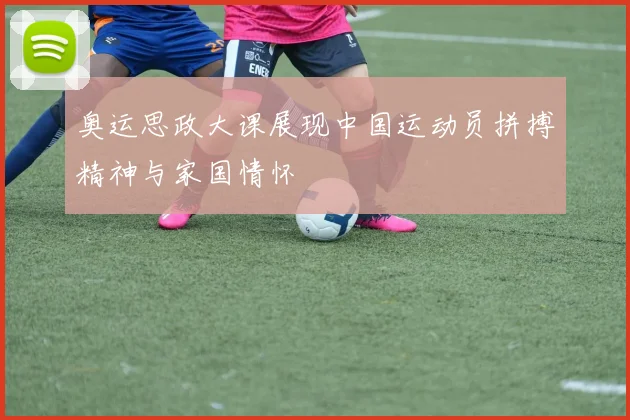 奥运思政大课展现中国运动员拼搏精神与家国情怀