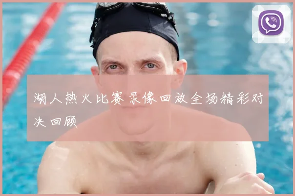 湖人热火比赛录像回放全场精彩对决回顾