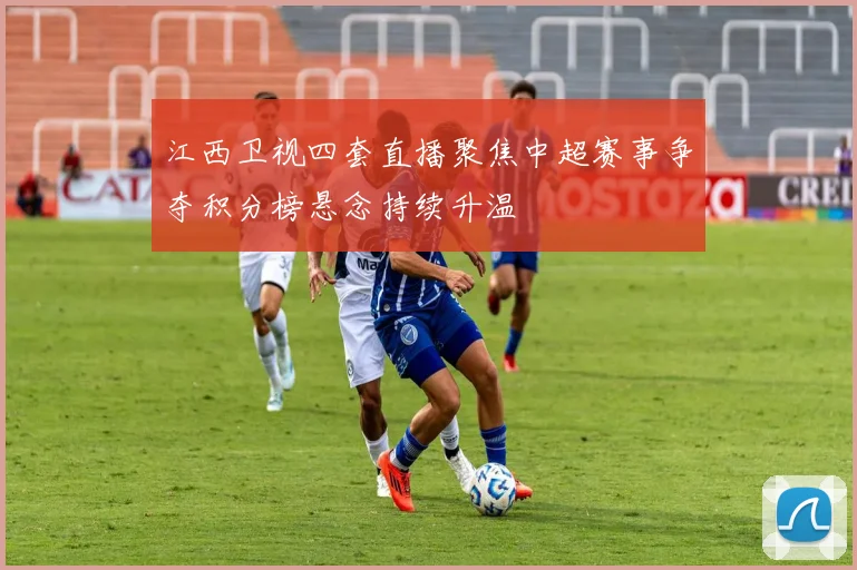 江西卫视四套直播聚焦中超赛事争夺积分榜悬念持续升温