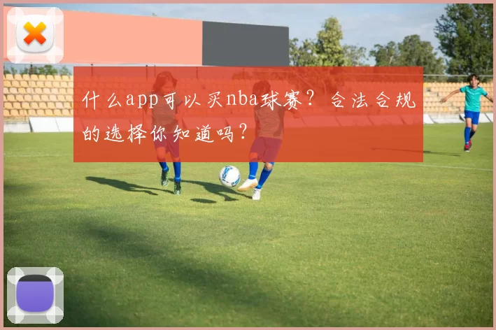 什么app可以买nba球赛？合法合规的选择你知道吗？
