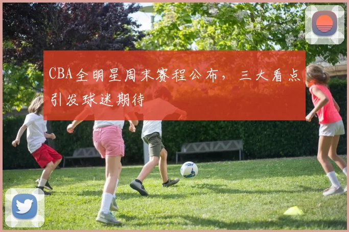 CBA全明星周末赛程公布，三大看点引发球迷期待