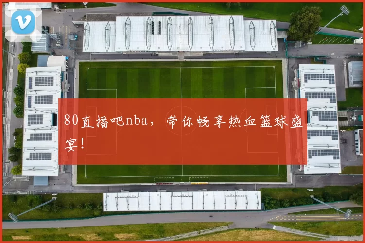80直播吧nba，带你畅享热血篮球盛宴！