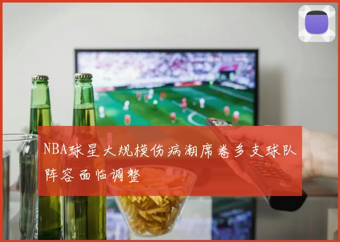 NBA球星大规模伤病潮席卷多支球队阵容面临调整