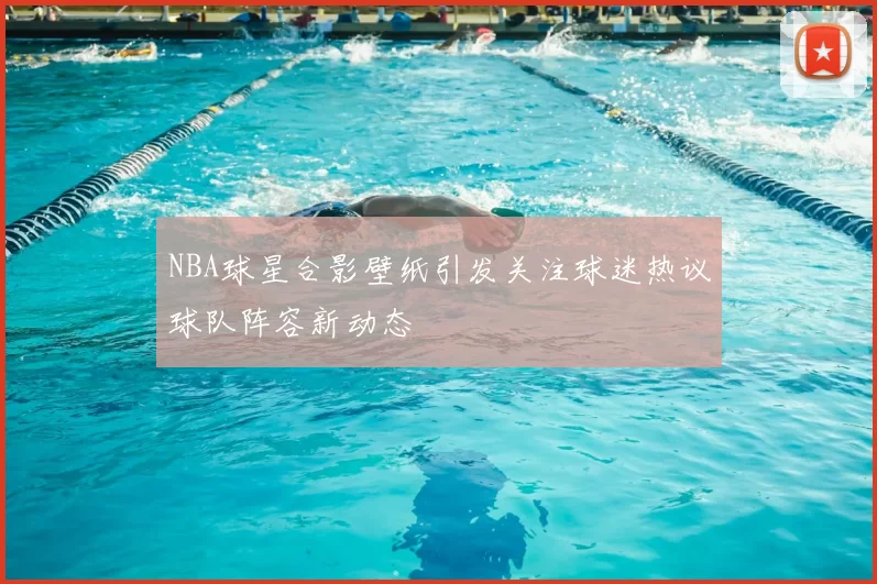 NBA球星合影壁纸引发关注球迷热议球队阵容新动态