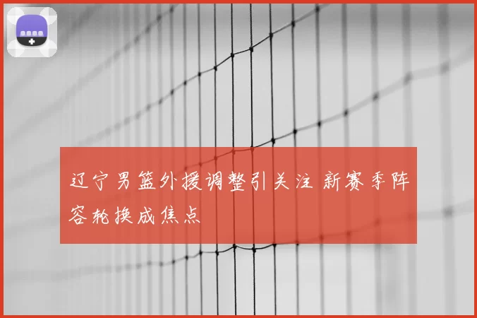 辽宁男篮外援调整引关注 新赛季阵容轮换成焦点