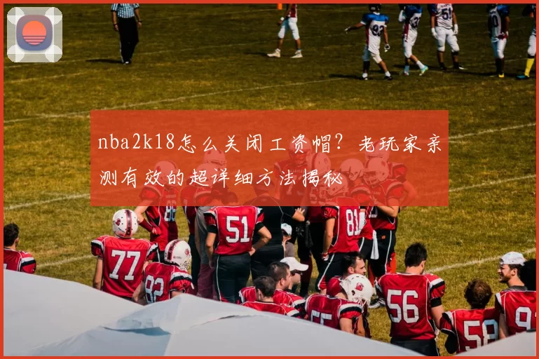 nba2k18怎么关闭工资帽？老玩家亲测有效的超详细方法揭秘