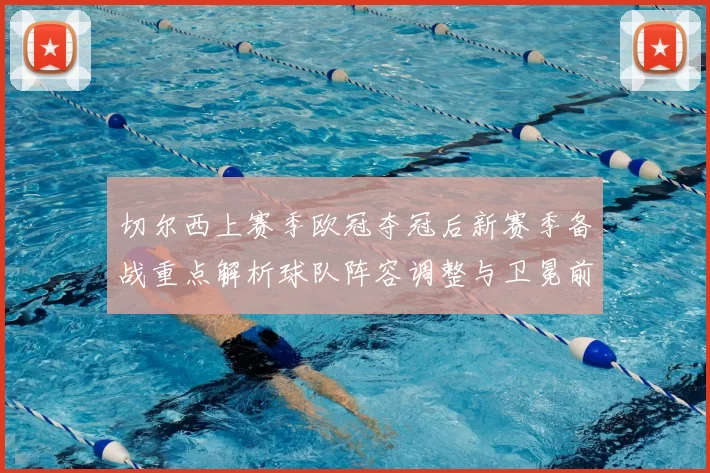 切尔西上赛季欧冠夺冠后新赛季备战重点解析球队阵容调整与卫冕前景