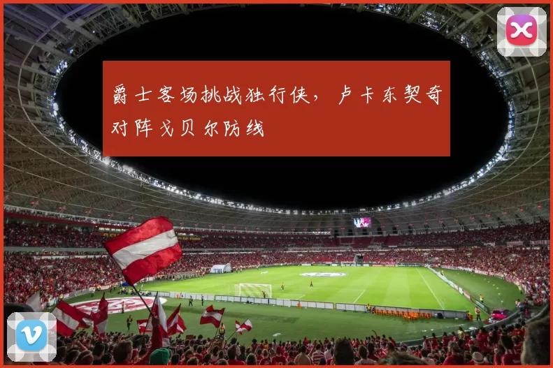 爵士客场挑战独行侠，卢卡东契奇对阵戈贝尔防线