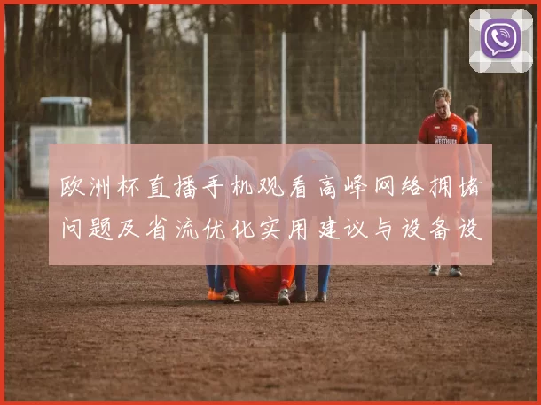 欧洲杯直播手机观看高峰网络拥堵问题及省流优化实用建议与设备设置