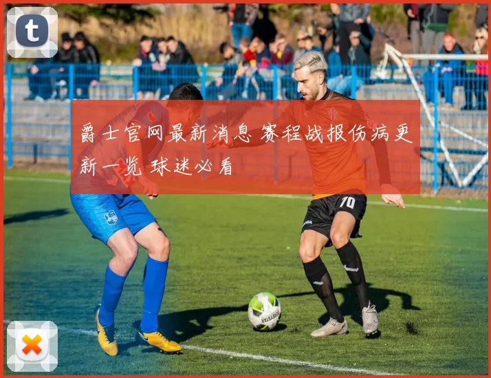 爵士官网最新消息 赛程战报伤病更新一览 球迷必看