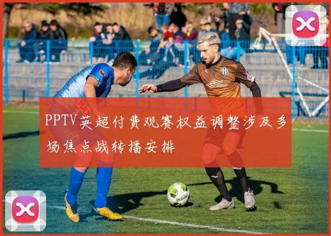 PPTV英超付费观赛权益调整涉及多场焦点战转播安排