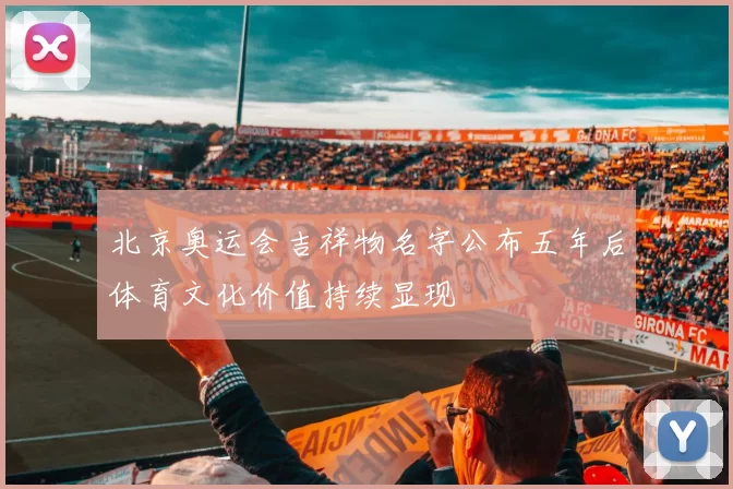北京奥运会吉祥物名字公布五年后体育文化价值持续显现