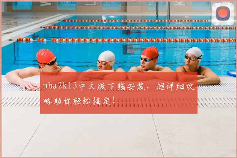nba2k13中文版下载安装，超详细攻略助你轻松搞定！