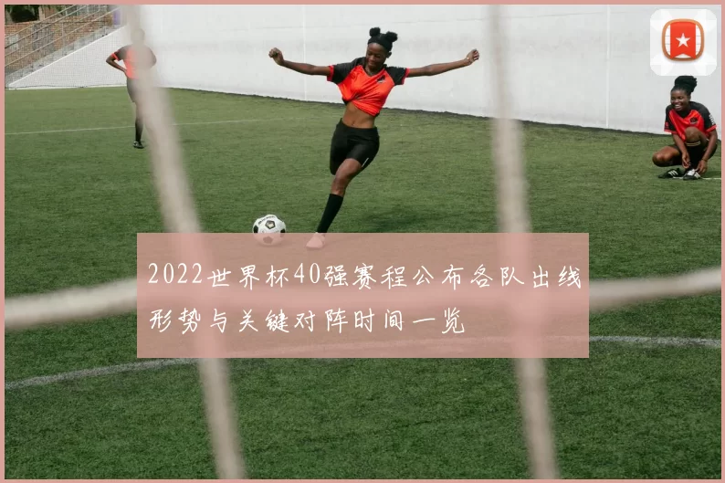 2022世界杯40强赛程公布各队出线形势与关键对阵时间一览