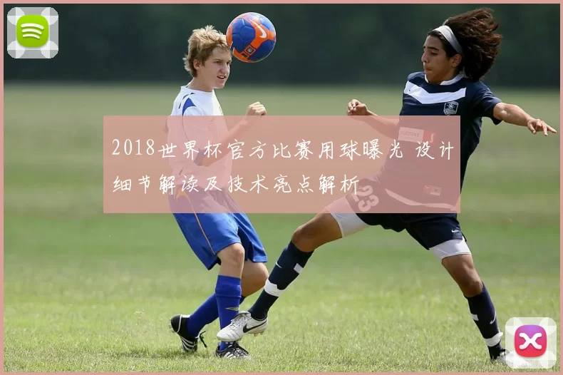 2018世界杯官方比赛用球曝光 设计细节解读及技术亮点解析