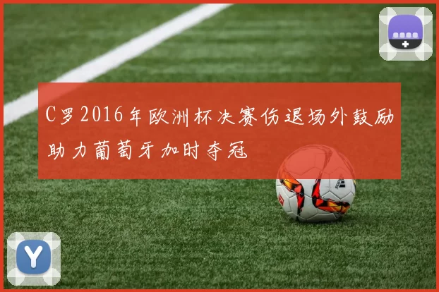C罗2016年欧洲杯决赛伤退场外鼓励助力葡萄牙加时夺冠