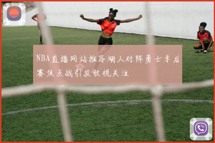 NBA直播网站推荐湖人对阵勇士季后赛焦点战引发收视关注