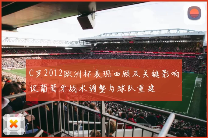C罗2012欧洲杯表现回顾及关键影响促葡萄牙战术调整与球队重建