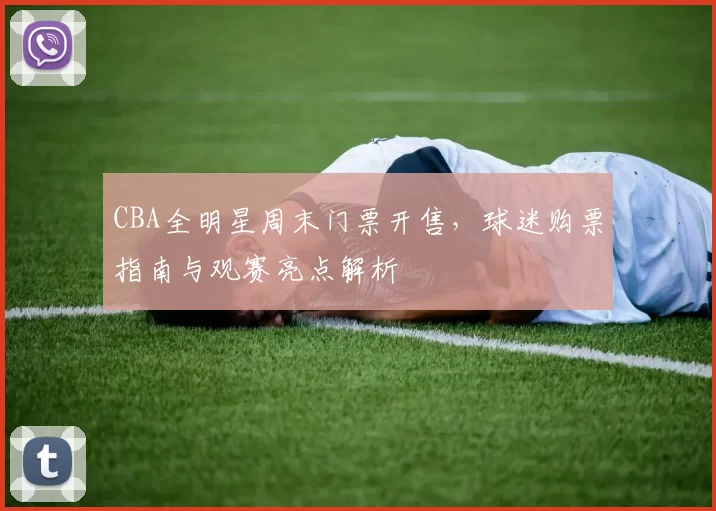 CBA全明星周末门票开售，球迷购票指南与观赛亮点解析