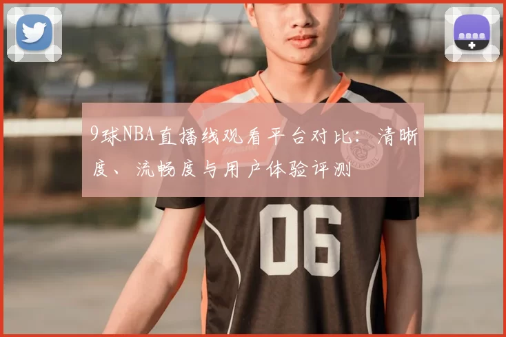 9球NBA直播线观看平台对比：清晰度、流畅度与用户体验评测