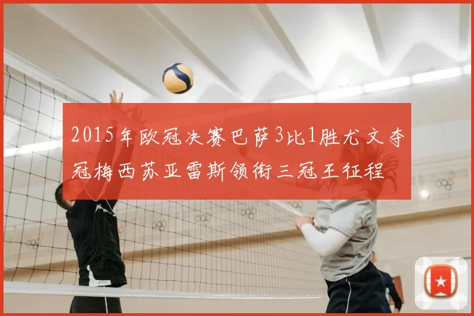 2015年欧冠决赛巴萨3比1胜尤文夺冠梅西苏亚雷斯领衔三冠王征程