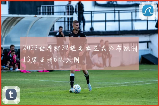 2022世界杯32强名单正式公布欧洲13席亚洲6队入围