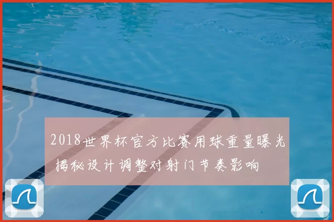 2018世界杯官方比赛用球重量曝光 揭秘设计调整对射门节奏影响