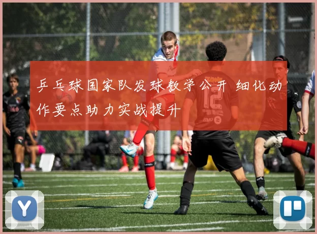 乒乓球国家队发球教学公开 细化动作要点助力实战提升