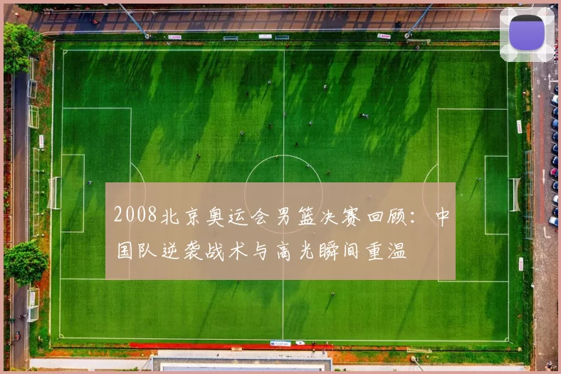 2008北京奥运会男篮决赛回顾：中国队逆袭战术与高光瞬间重温