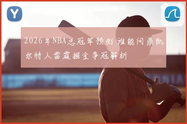 2026年NBA总冠军预测 谁能问鼎凯尔特人雷霆掘金争冠解析