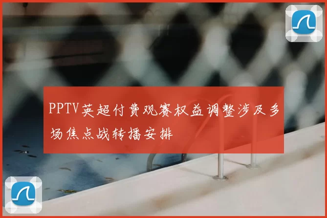 PPTV英超付费观赛权益调整涉及多场焦点战转播安排