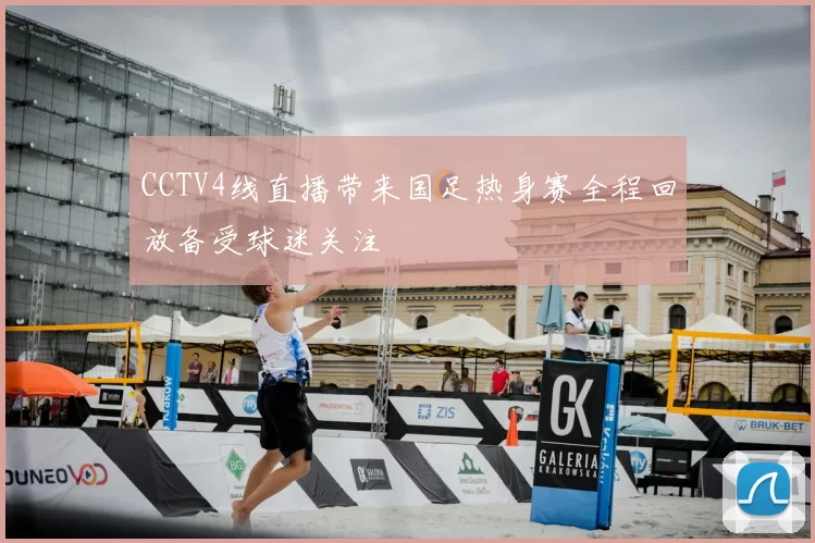 CCTV4线直播带来国足热身赛全程回放备受球迷关注