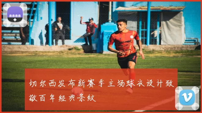 切尔西发布新赛季主场球衣设计致敬百年经典条纹