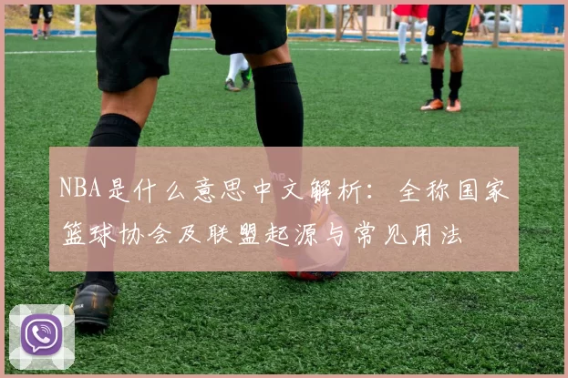 NBA是什么意思中文解析：全称国家篮球协会及联盟起源与常见用法