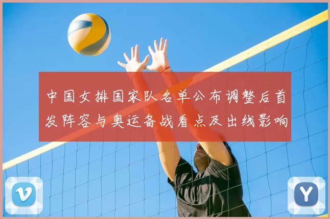 中国女排国家队名单公布调整后首发阵容与奥运备战看点及出线影响