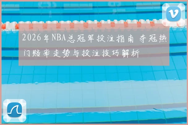 2026年NBA总冠军投注指南 夺冠热门赔率走势与投注技巧解析