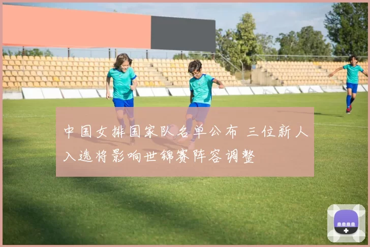 中国女排国家队名单公布 三位新人入选将影响世锦赛阵容调整