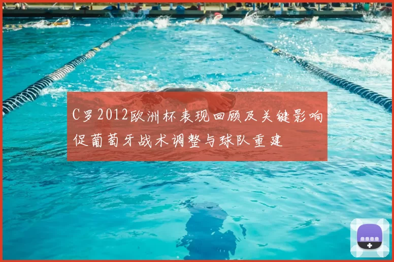 C罗2012欧洲杯表现回顾及关键影响促葡萄牙战术调整与球队重建