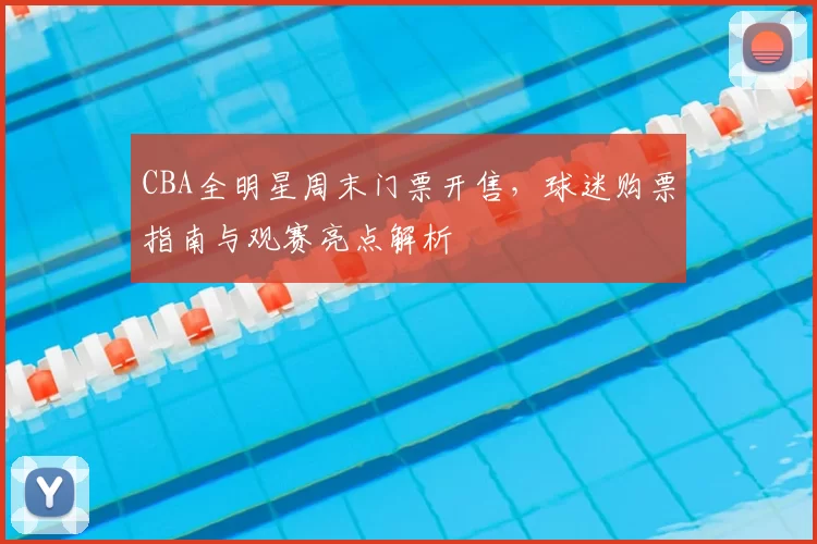 CBA全明星周末门票开售，球迷购票指南与观赛亮点解析